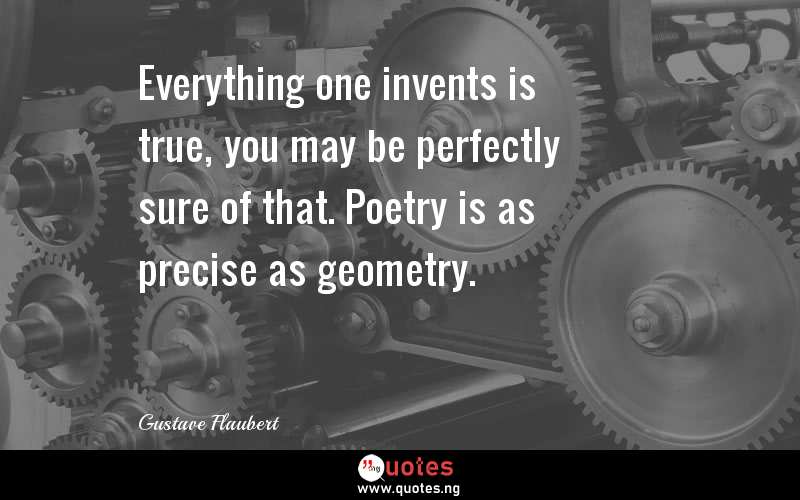 Everything one invents is true, you may be perfectly sure of that. Poetry is as precise as geometry.