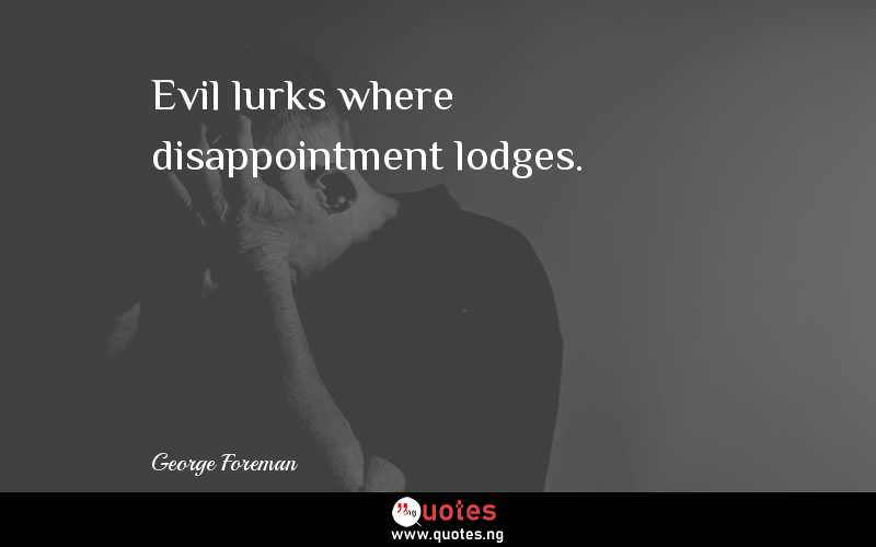 Evil lurks where disappointment lodges.