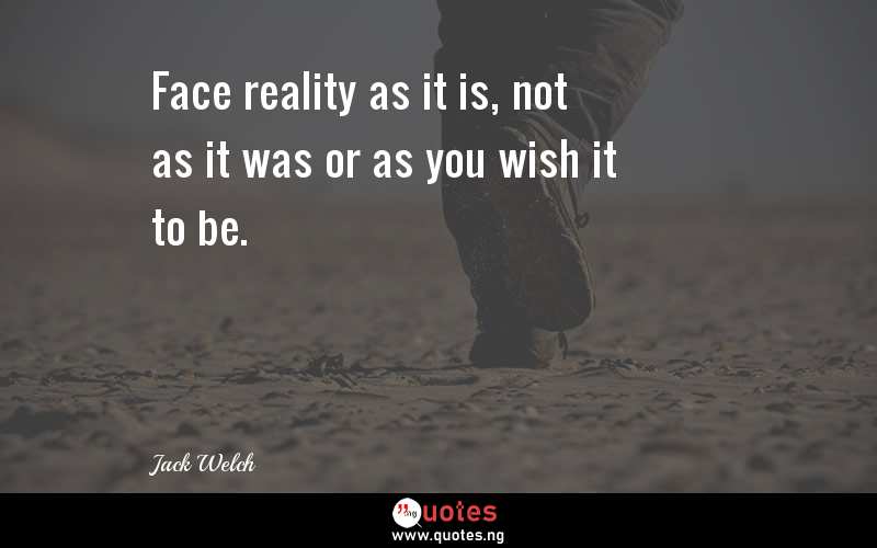 Face reality as it is, not as it was or as you wish it to be.