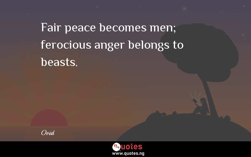 Fair peace becomes men; ferocious anger belongs to beasts.