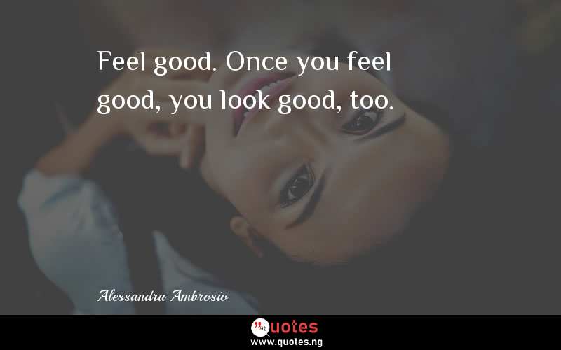 Feel good. Once you feel good, you look good, too.