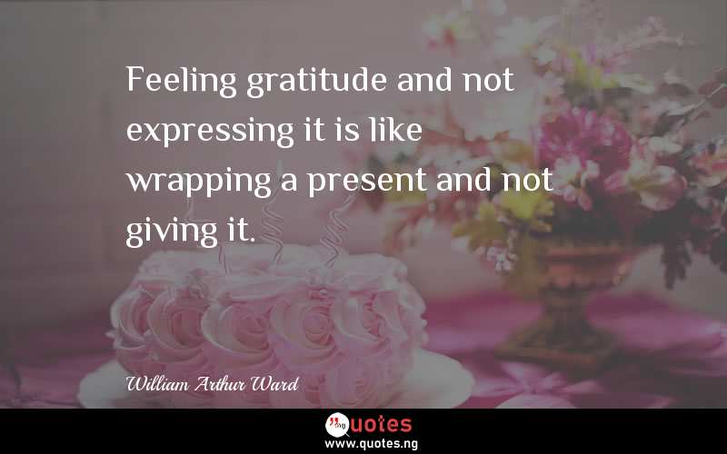 Feeling gratitude and not expressing it is like wrapping a present and not giving it. 