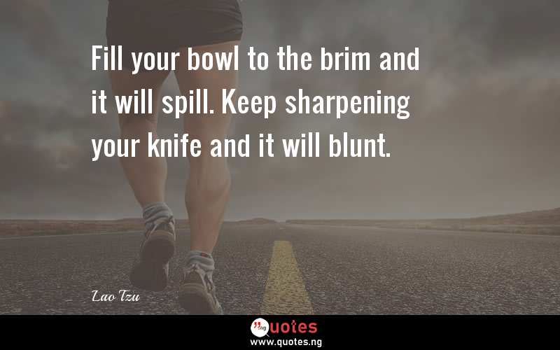 Fill your bowl to the brim and it will spill. Keep sharpening your knife and it will blunt.