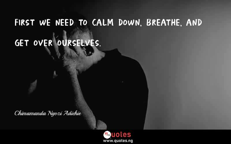 First we need to calm down, breathe, and get over ourselves.