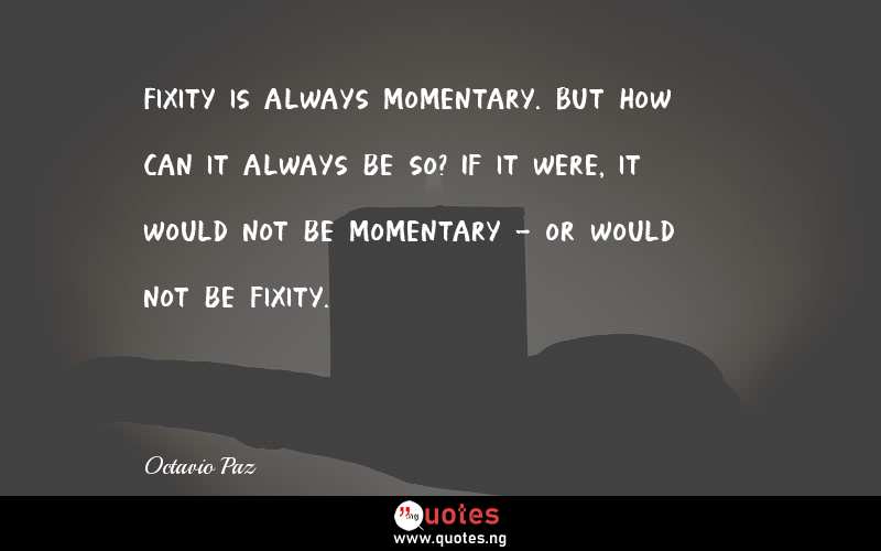 Fixity is always momentary. But how can it always be so? If it were, it would not be momentary - or would not be fixity.
