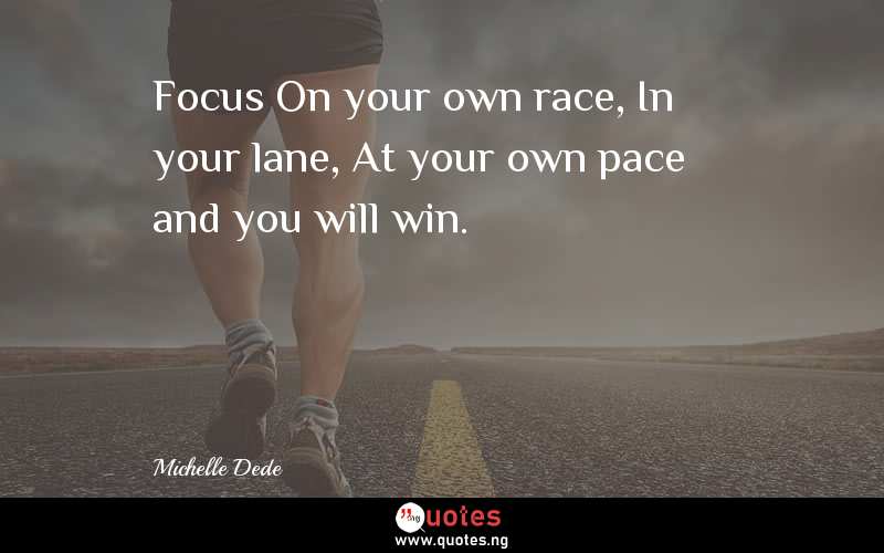 Focus On your own race, In your lane, At your own pace and you will win.