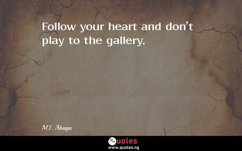 Follow your heart and don't play to the gallery. - M.I. Abaga  Quotes