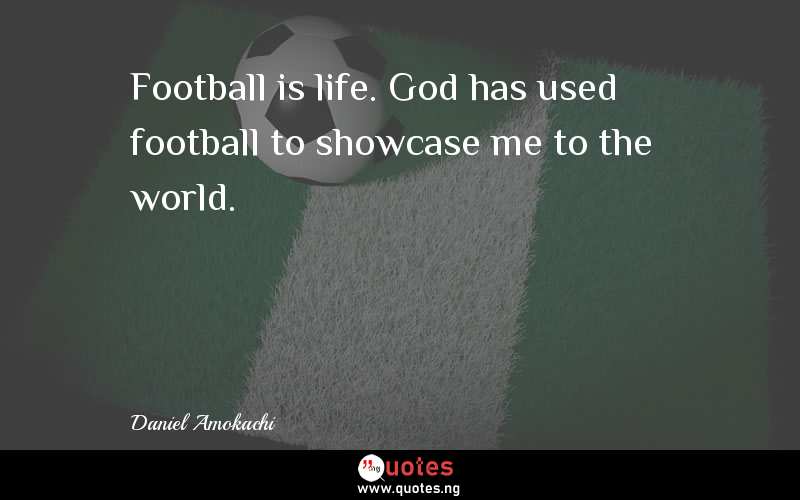Football is life. God has used football to showcase me to the world.