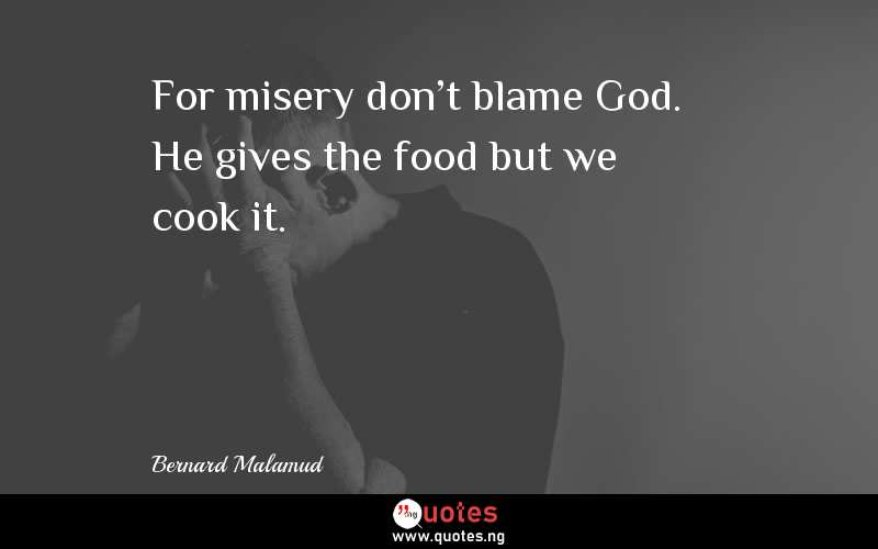 For misery don't blame God. He gives the food but we cook it.