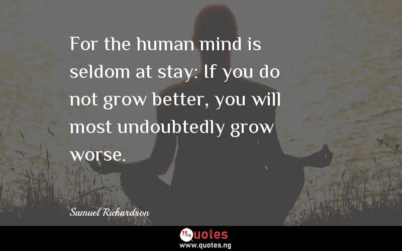 For the human mind is seldom at stay: If you do not grow better, you will most undoubtedly grow worse.