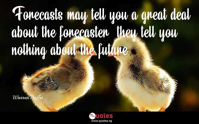 Forecasts may tell you a great deal about the forecaster; they tell you nothing about the future. - Warren Buffet  Quotes