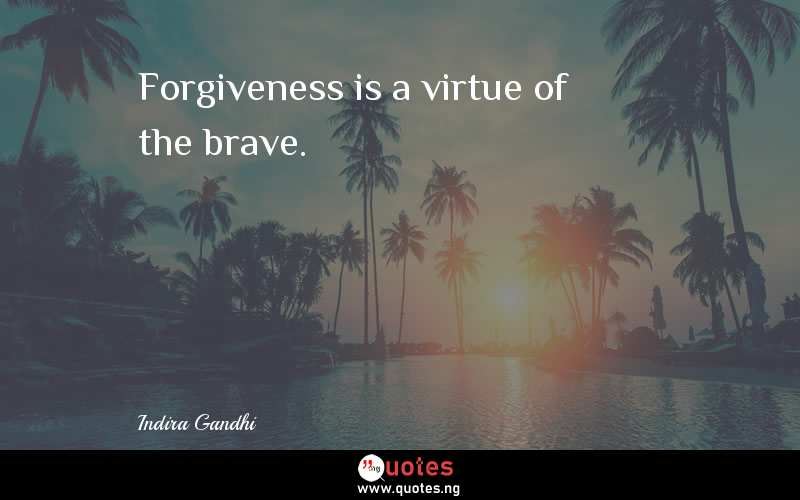 Forgiveness is a virtue of the brave. 