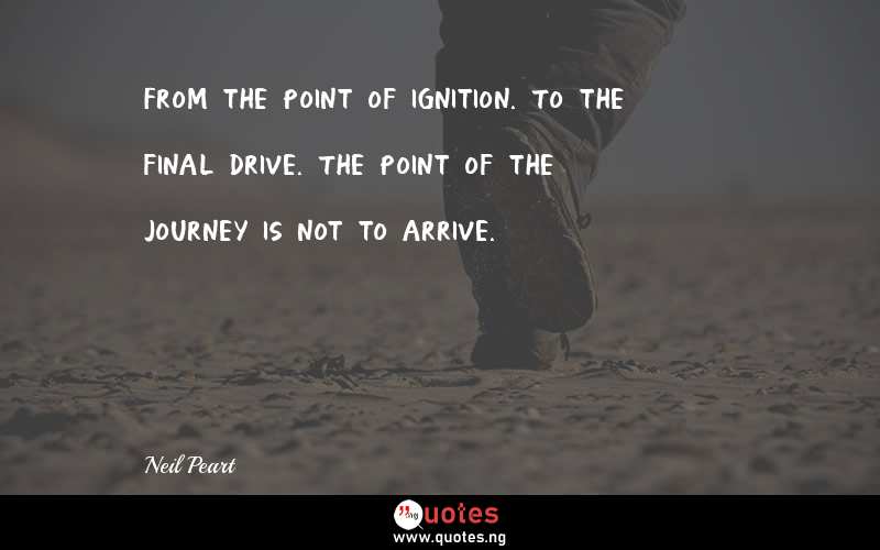 From the point of ignition. To the final drive. The point of the journey is not to arrive.
