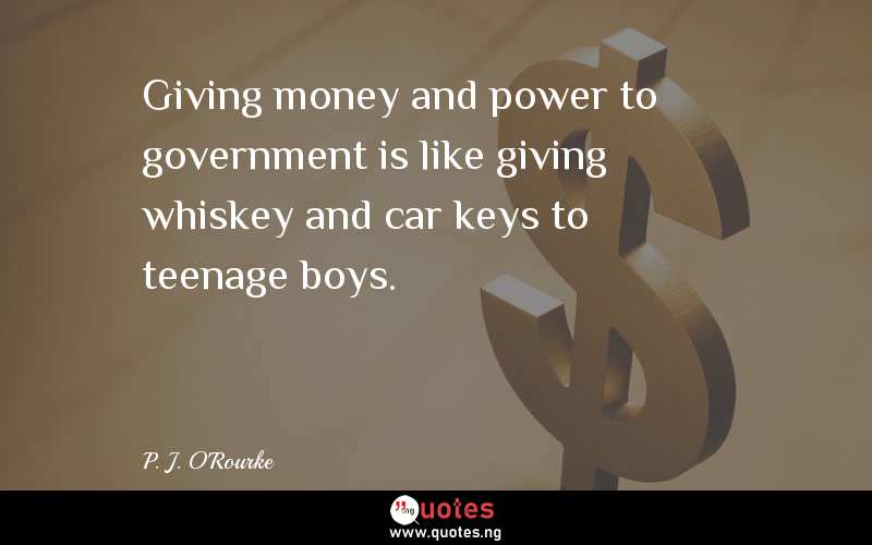 Giving money and power to government is like giving whiskey and car keys to teenage boys. 