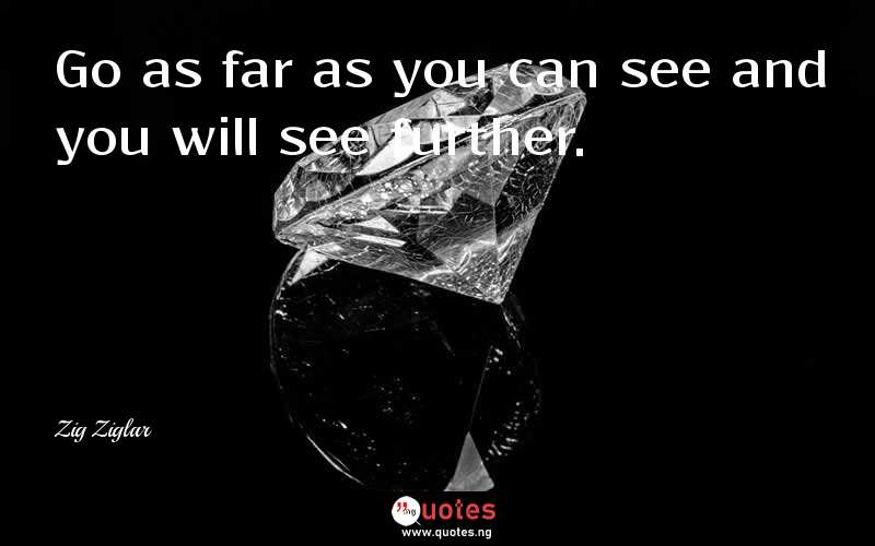 Go as far as you can see and you will see further. - Zig Ziglar  Quotes