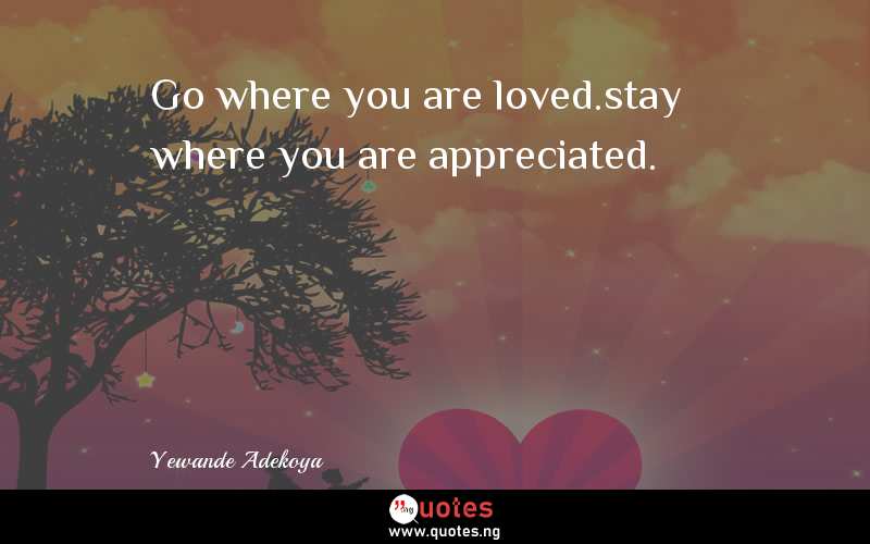 Go where you are loved.stay where you are appreciated.