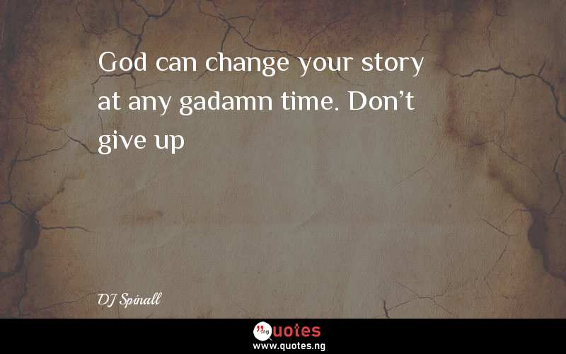 God can change your story at any gadamn time. Don't give up
