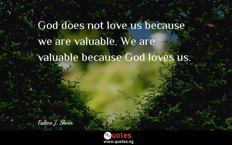 God does not love us because we are valuable. We are valuable because God loves us.