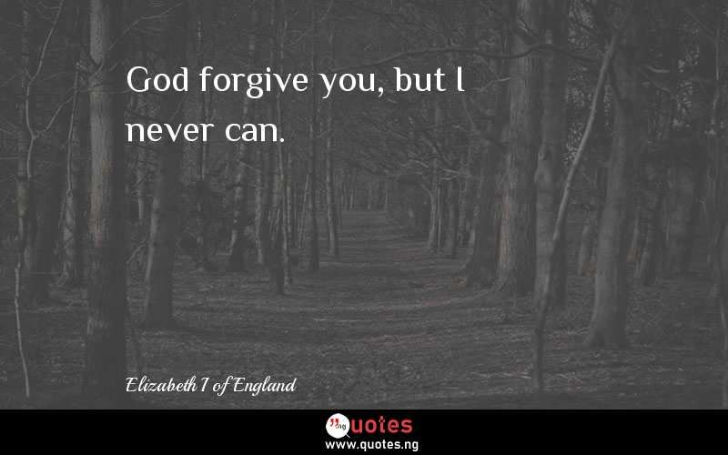 God forgive you, but I never can.
