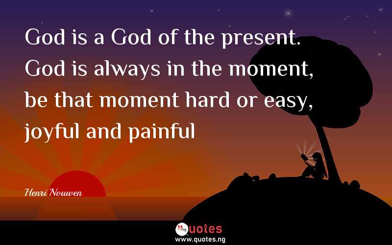God is a God of the present. God is always in the moment, be that moment hard or easy, joyful and painful