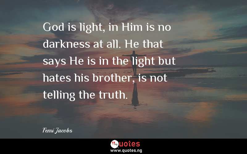 God is light, in Him is no darkness at all. He that says He is in the light but hates his brother, is not telling the truth.