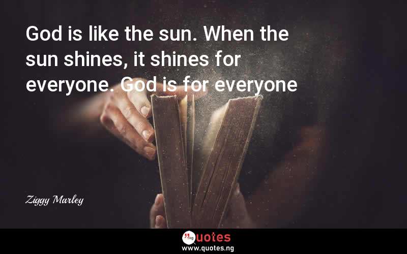 God is like the sun. When the sun shines, it shines for everyone. God is for everyone - Ziggy Marley  Quotes