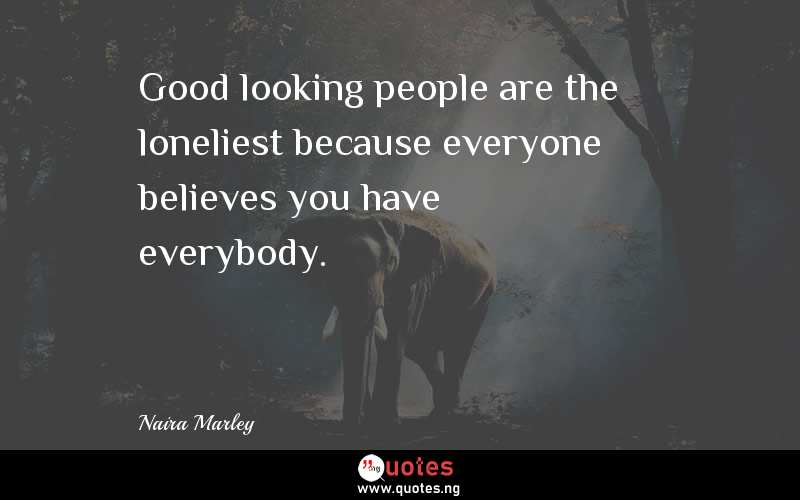 Good looking people are the loneliest because everyone believes you have everybody.