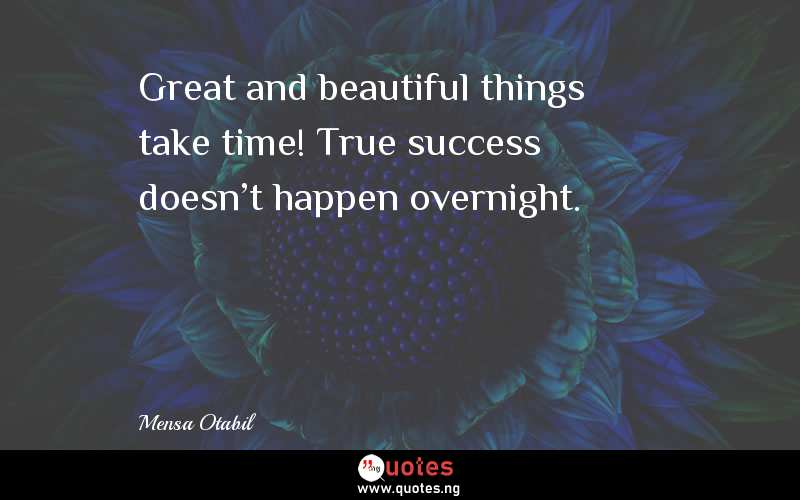 Great and beautiful things take time! True success doesn't happen overnight.