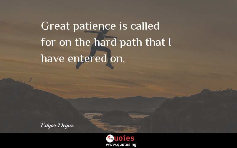 Great patience is called for on the hard path that I have entered on.
