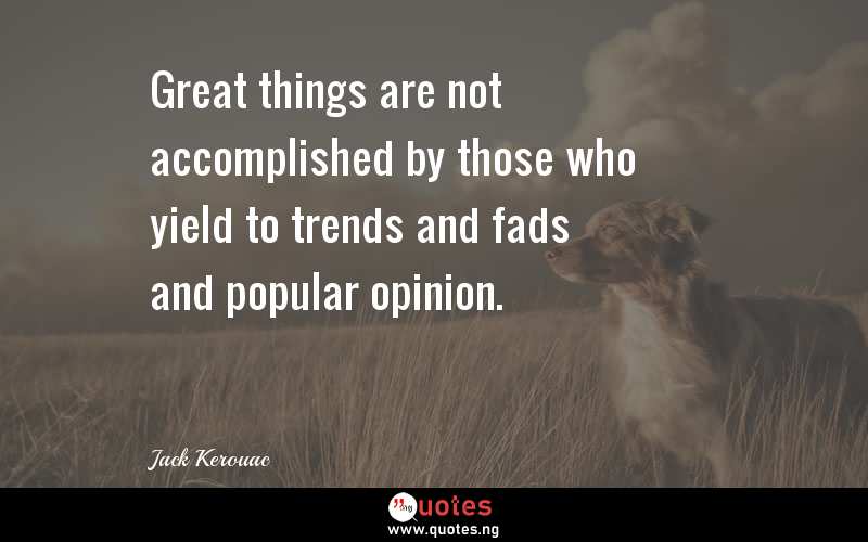 Great things are not accomplished by those who yield to trends and fads and popular opinion.