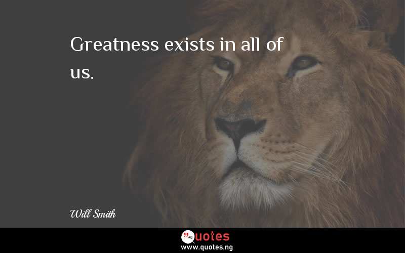 Greatness exists in all of us. 