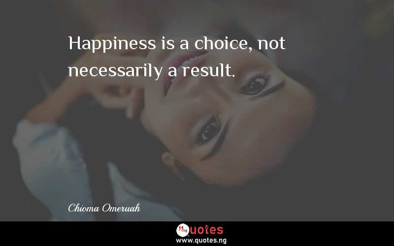 Happiness is a choice, not necessarily a result.