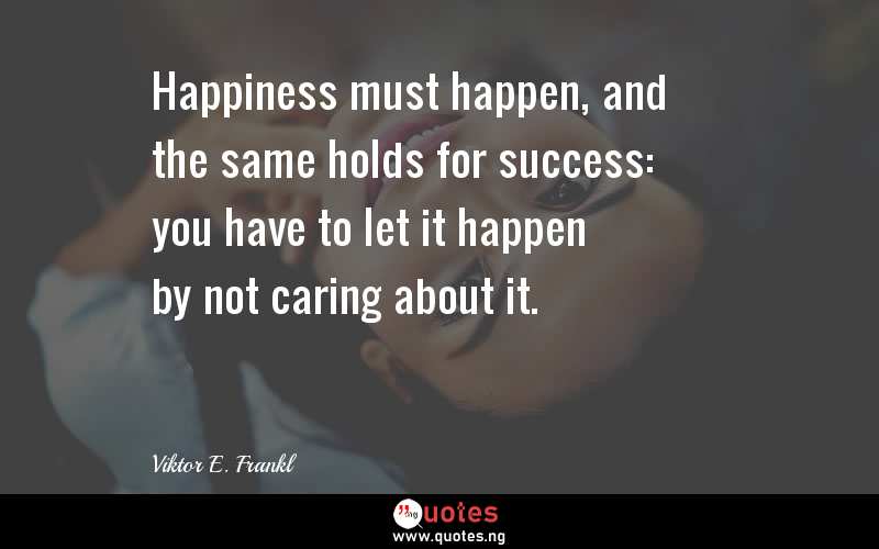 Happiness must happen, and the same holds for success: you have to let it happen by not caring about it.