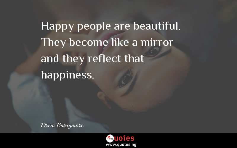 Happy people are beautiful. They become like a mirror and they reflect that happiness.