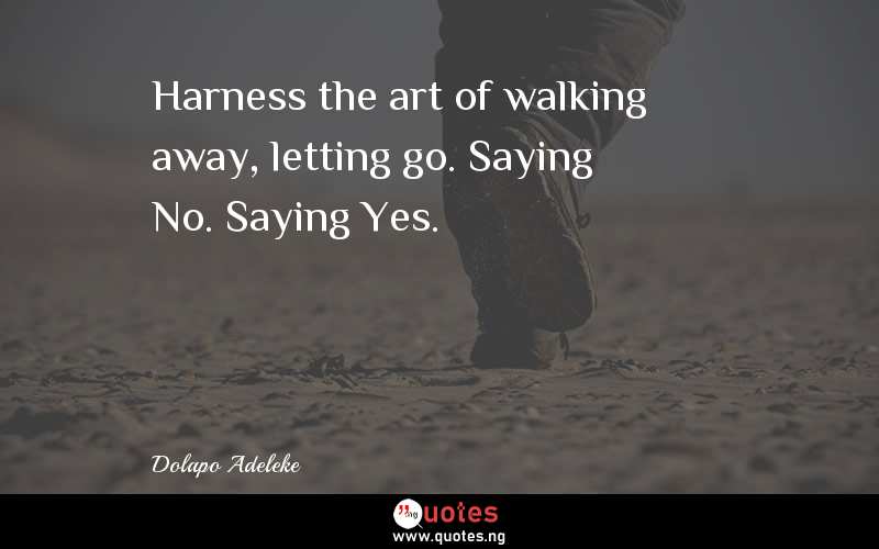 Harness the art of walking away, letting go. Saying No. Saying Yes.