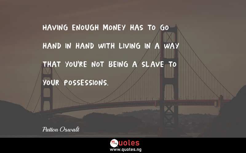 Having enough money has to go hand in hand with living in a way that you're not being a slave to your possessions.