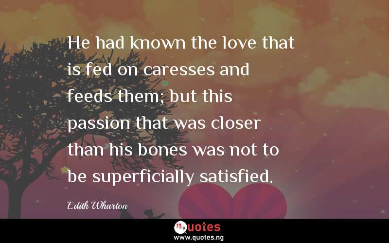 He had known the love that is fed on caresses and feeds them; but this passion that was closer than his bones was not to be superficially satisfied.