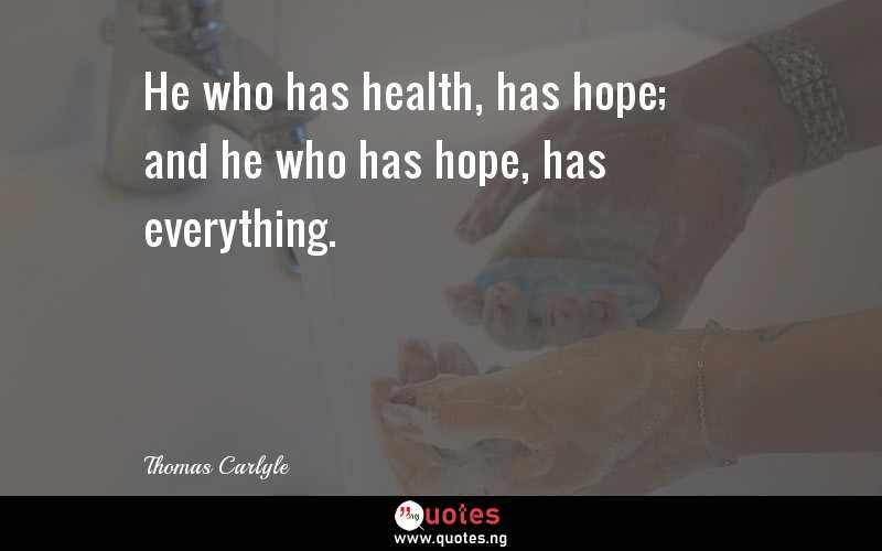 He who has health, has hope; and he who has hope, has everything.
