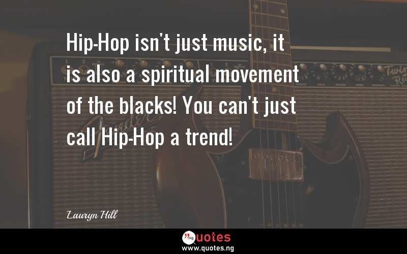 Hip-Hop isn't just music, it is also a spiritual movement of the blacks! You can't just call Hip-Hop a trend!