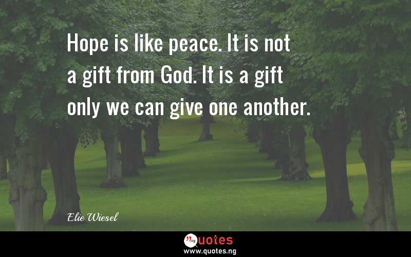 Hope is like peace. It is not a gift from God. It is a gift only we can give one another.