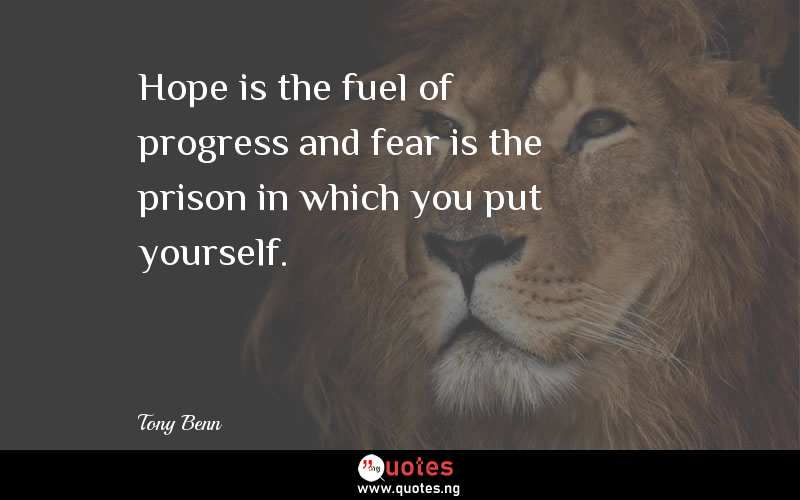 Hope is the fuel of progress and fear is the prison in which you put yourself.