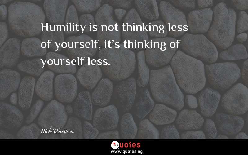 Humility is not thinking less of yourself, it's thinking of yourself less.