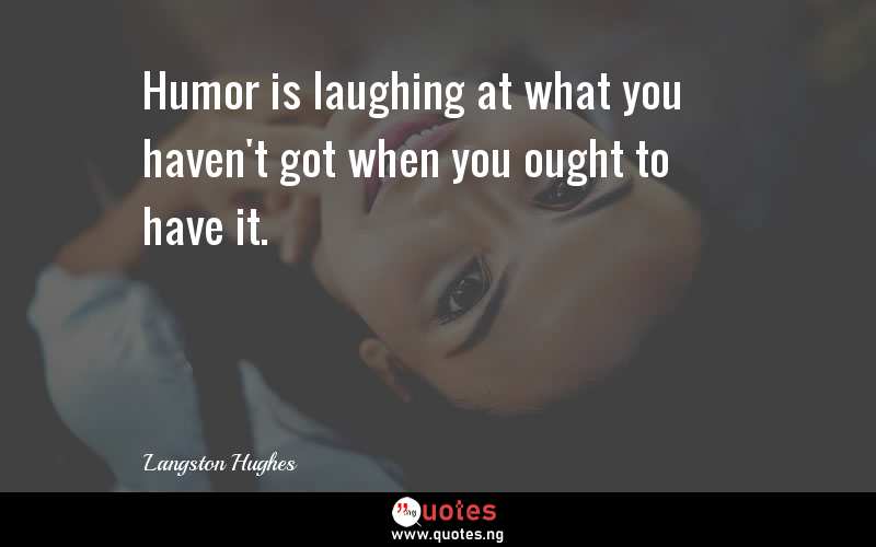 Humor is laughing at what you haven't got when you ought to have it.