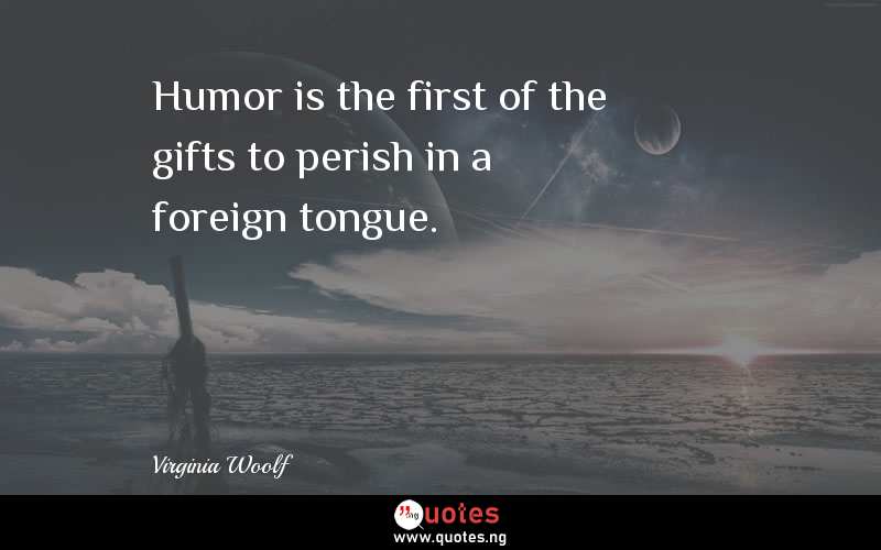 Humor is the first of the gifts to perish in a foreign tongue.