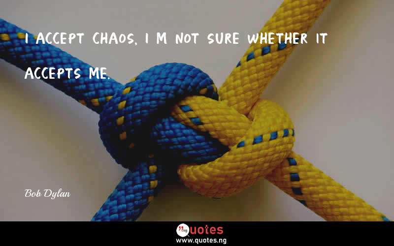 I accept chaos, I’m not sure whether it accepts me.