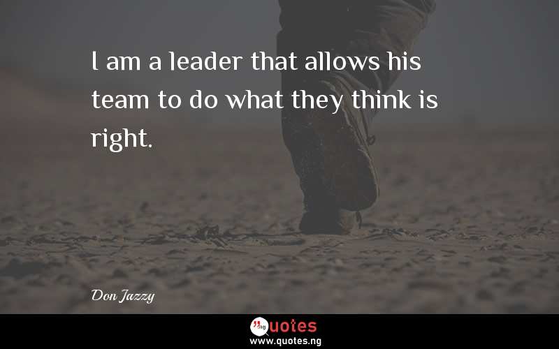 I am a leader that allows his team to do what they think is right.