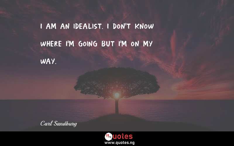 I am an idealist. I don't know where I'm going but I'm on my way.