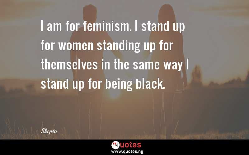 I am for feminism. I stand up for women standing up for themselves in the same way I stand up for being black.