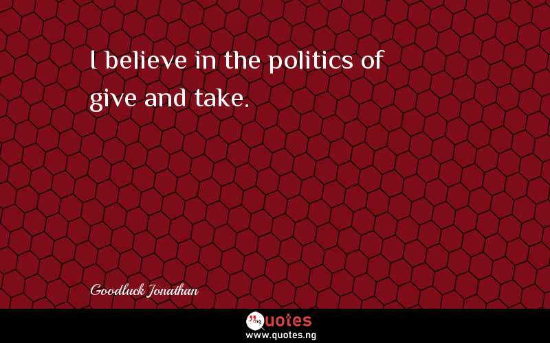 I believe in the politics of give and take.