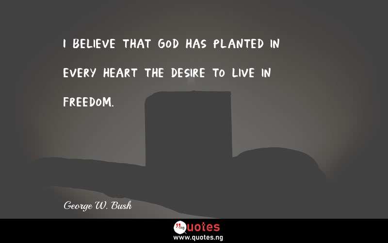 I believe that God has planted in every heart the desire to live in freedom.